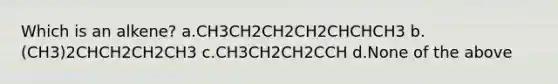 Which is an alkene? a.CH3CH2CH2CH2CHCHCH3 b.(CH3)2CHCH2CH2CH3 c.CH3CH2CH2CCH d.None of the above