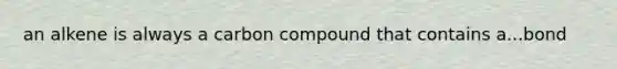 an alkene is always a carbon compound that contains a...bond