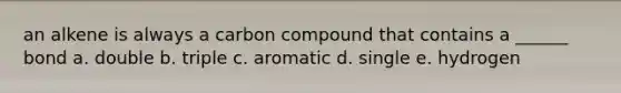 an alkene is always a carbon compound that contains a ______ bond a. double b. triple c. aromatic d. single e. hydrogen