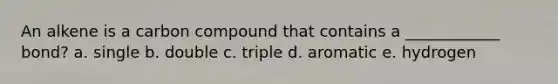 An alkene is a carbon compound that contains a ____________ bond? a. single b. double c. triple d. aromatic e. hydrogen