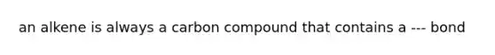 an alkene is always a carbon compound that contains a --- bond