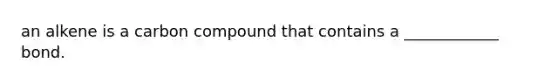 an alkene is a carbon compound that contains a ____________ bond.