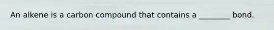 An alkene is a carbon compound that contains a ________ bond.