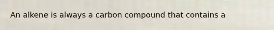 An alkene is always a carbon compound that contains a