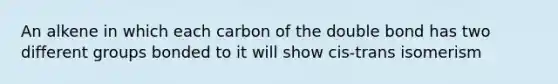 An alkene in which each carbon of the double bond has two different groups bonded to it will show cis-trans isomerism