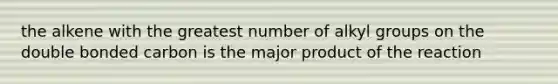 the alkene with the greatest number of alkyl groups on the double bonded carbon is the major product of the reaction