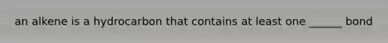 an alkene is a hydrocarbon that contains at least one ______ bond