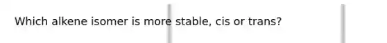 Which alkene isomer is more stable, cis or trans?