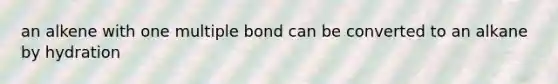 an alkene with one multiple bond can be converted to an alkane by hydration