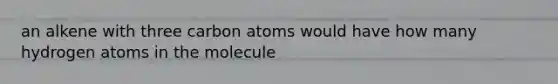 an alkene with three carbon atoms would have how many hydrogen atoms in the molecule