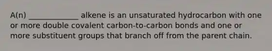 A(n) _____________ alkene is an unsaturated hydrocarbon with one or more double covalent carbon-to-carbon bonds and one or more substituent groups that branch off from the parent chain.