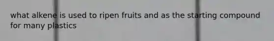 what alkene is used to ripen fruits and as the starting compound for many plastics