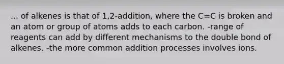 ... of alkenes is that of 1,2-addition, where the C=C is broken and an atom or group of atoms adds to each carbon. -range of reagents can add by different mechanisms to the double bond of alkenes. -the more common addition processes involves ions.