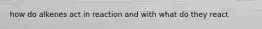 how do alkenes act in reaction and with what do they react
