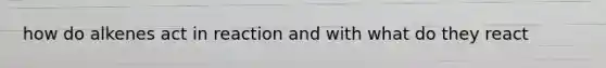how do alkenes act in reaction and with what do they react
