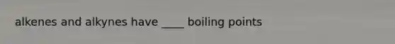 alkenes and alkynes have ____ boiling points