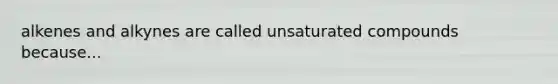 alkenes and alkynes are called unsaturated compounds because...