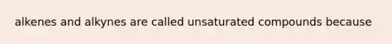 alkenes and alkynes are called unsaturated compounds because