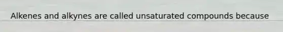 Alkenes and alkynes are called unsaturated compounds because