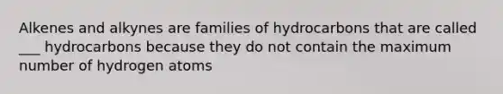 Alkenes and alkynes are families of hydrocarbons that are called ___ hydrocarbons because they do not contain the maximum number of hydrogen atoms