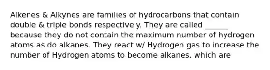 Alkenes & Alkynes are families of hydrocarbons that contain double & triple bonds respectively. They are called ______ because they do not contain the maximum number of hydrogen atoms as do alkanes. They react w/ Hydrogen gas to increase the number of Hydrogen atoms to become alkanes, which are