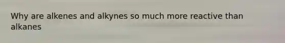 Why are alkenes and alkynes so much more reactive than alkanes