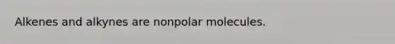 Alkenes and alkynes are nonpolar molecules.