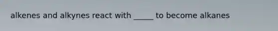 alkenes and alkynes react with _____ to become alkanes