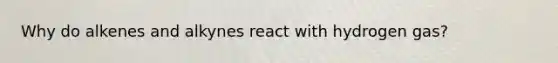 Why do alkenes and alkynes react with hydrogen gas?