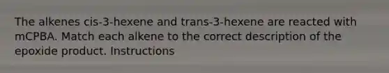 The alkenes cis-3-hexene and trans-3-hexene are reacted with mCPBA. Match each alkene to the correct description of the epoxide product. Instructions