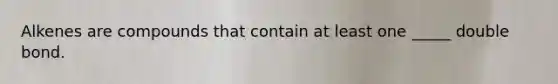 Alkenes are compounds that contain at least one _____ double bond.