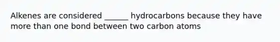 Alkenes are considered ______ hydrocarbons because they have more than one bond between two carbon atoms