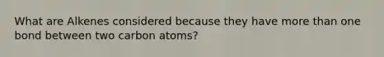 What are Alkenes considered because they have <a href='https://www.questionai.com/knowledge/keWHlEPx42-more-than' class='anchor-knowledge'>more than</a> one bond between two carbon atoms?