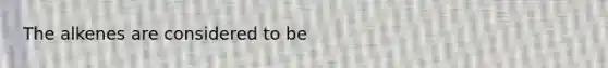 The alkenes are considered to be