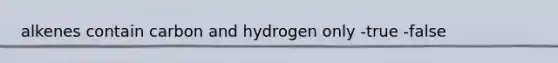 alkenes contain carbon and hydrogen only -true -false