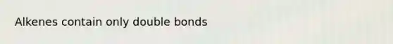 Alkenes contain only double bonds