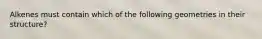 Alkenes must contain which of the following geometries in their structure?