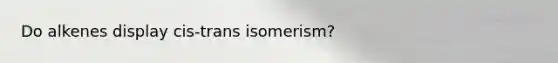 Do alkenes display cis-trans isomerism?