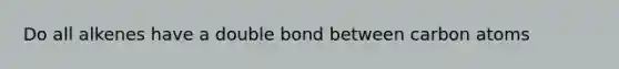 Do all alkenes have a double bond between carbon atoms