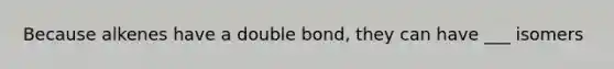 Because alkenes have a double bond, they can have ___ isomers