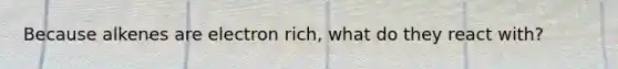 Because alkenes are electron rich, what do they react with?