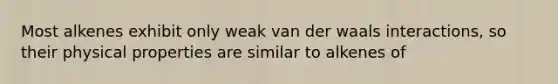 Most alkenes exhibit only weak van der waals interactions, so their physical properties are similar to alkenes of