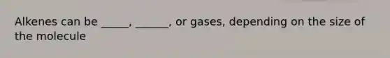 Alkenes can be _____, ______, or gases, depending on the size of the molecule