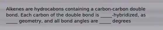 Alkenes are hydrocabons containing a carbon-carbon double bond. Each carbon of the double bond is _____-hybridized, as _____ geometry, and all bond angles are _____ degrees