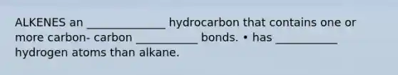 ALKENES an ______________ hydrocarbon that contains one or more carbon- carbon ___________ bonds. • has ___________ hydrogen atoms than alkane.