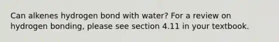 Can alkenes hydrogen bond with water? For a review on hydrogen bonding, please see section 4.11 in your textbook.