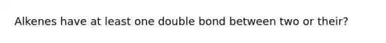 Alkenes have at least one double bond between two or their?