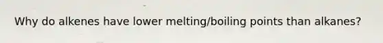 Why do alkenes have lower melting/boiling points than alkanes?