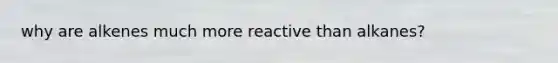 why are alkenes much more reactive than alkanes?