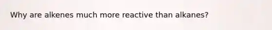 Why are alkenes much more reactive than alkanes?